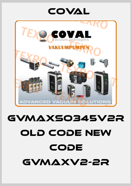 GVMAXSO345V2R old code new code GVMAXV2-2R Coval